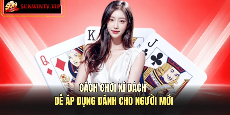 Cách chơi xì dách dễ áp dụng dành cho người mới