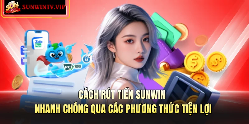 Cách rút tiền SUNWIN nhanh chóng qua các phương thức tiện lợi