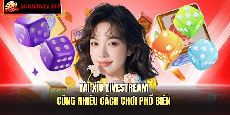 Tài xỉu livestream cùng nhiều cách chơi phổ biến 