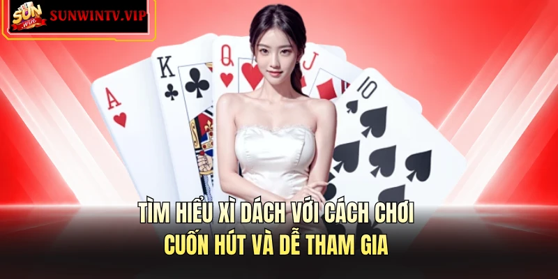 Tìm hiểu xì dách với cách chơi cuốn hút và dễ tham gia