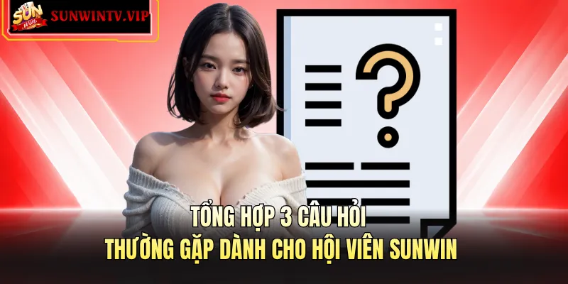 Tổng hợp 3 câu hỏi thường gặp dành cho hội viên Sunwin